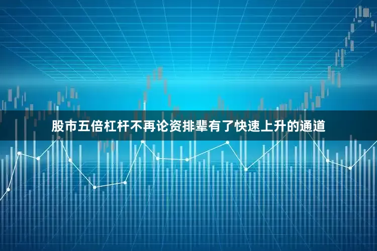 股市五倍杠杆不再论资排辈有了快速上升的通道