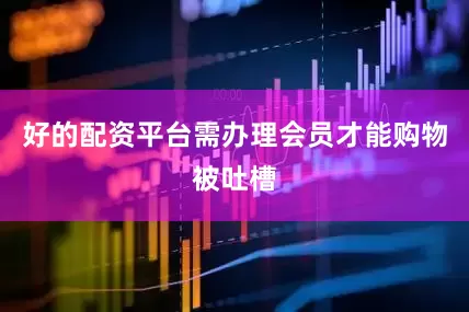 好的配资平台需办理会员才能购物被吐槽