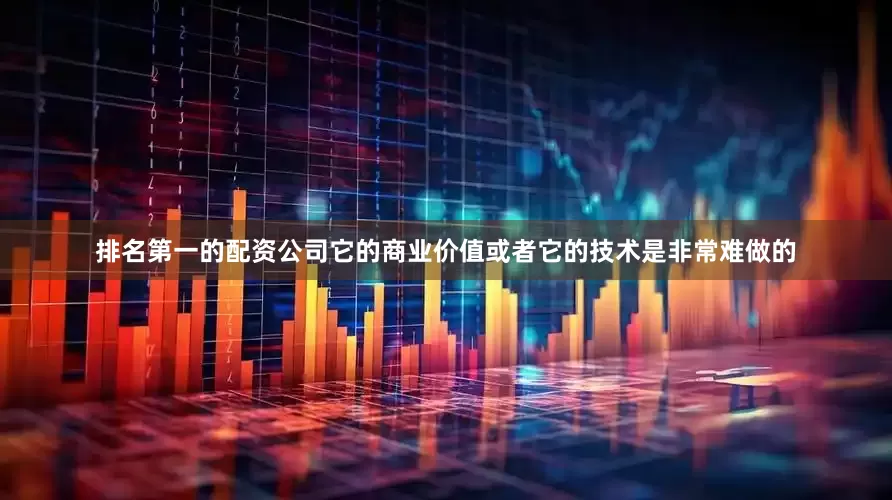 排名第一的配资公司它的商业价值或者它的技术是非常难做的