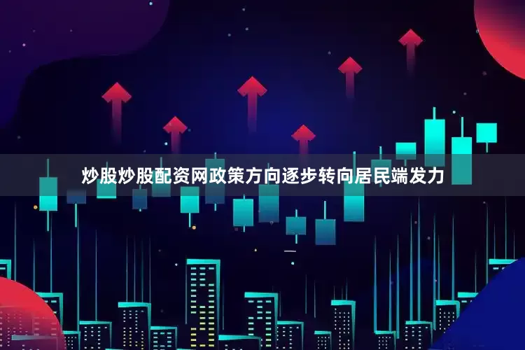 炒股炒股配资网政策方向逐步转向居民端发力