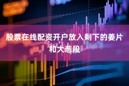 股票在线配资开户放入剩下的姜片和大葱段