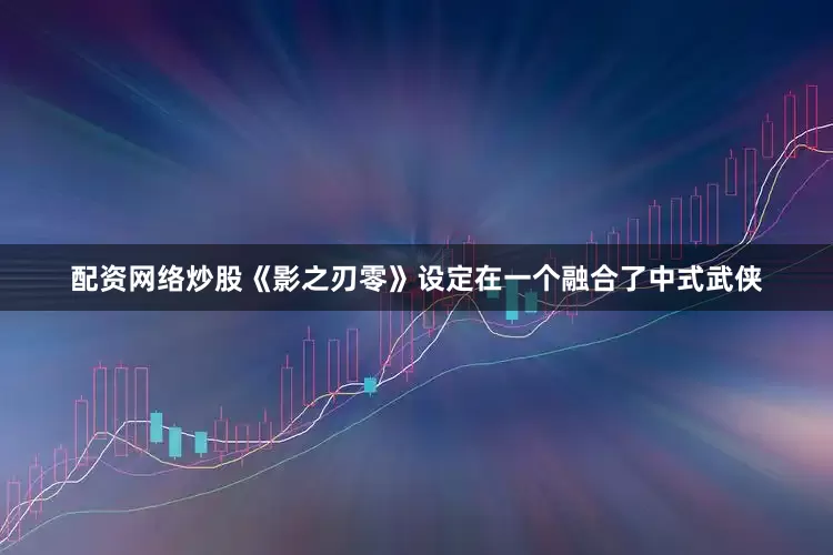 配资网络炒股《影之刃零》设定在一个融合了中式武侠