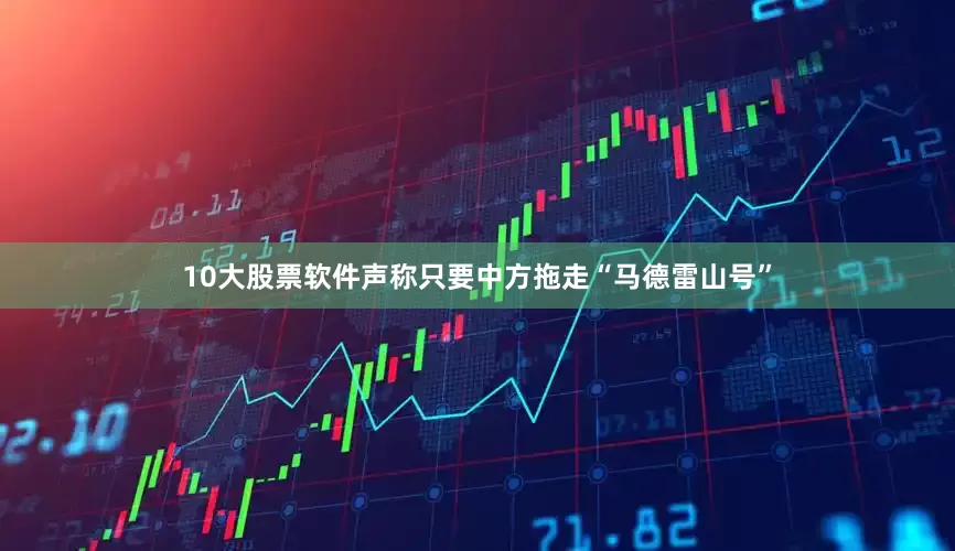 10大股票软件声称只要中方拖走“马德雷山号”