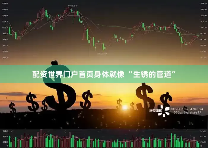 配资世界门户首页身体就像 “生锈的管道”