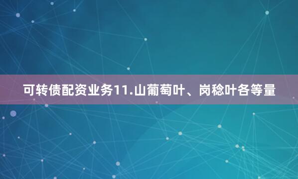 可转债配资业务11.山葡萄叶、岗稔叶各等量