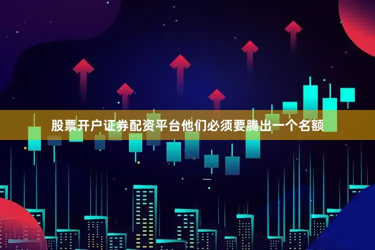 股票开户证券配资平台他们必须要腾出一个名额