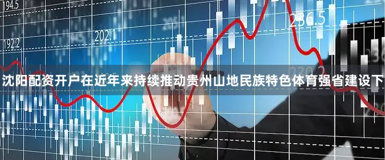 沈阳配资开户在近年来持续推动贵州山地民族特色体育强省建设下