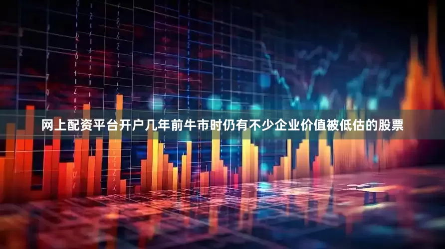 网上配资平台开户几年前牛市时仍有不少企业价值被低估的股票