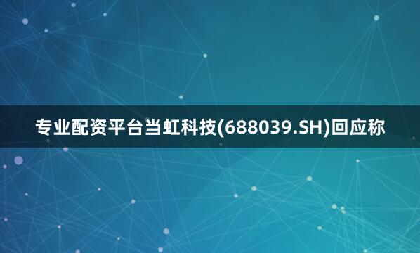 专业配资平台当虹科技(688039.SH)回应称