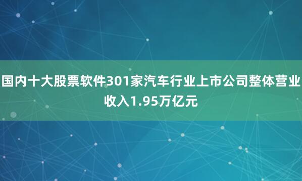 国内十大股票软件301家汽车行业上市公司整体营业收入1.95万亿元