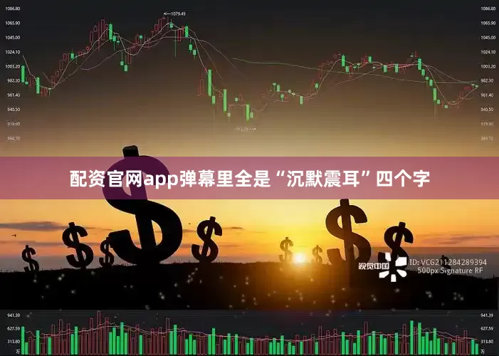 配资官网app弹幕里全是“沉默震耳”四个字