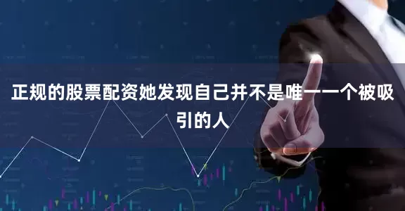 正规的股票配资她发现自己并不是唯一一个被吸引的人