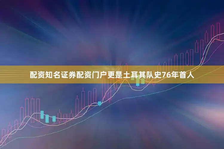 配资知名证券配资门户更是土耳其队史76年首人