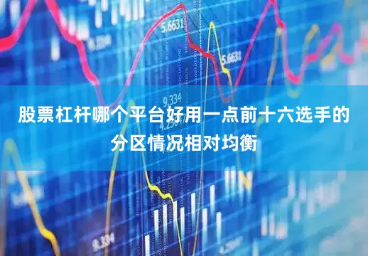 股票杠杆哪个平台好用一点前十六选手的分区情况相对均衡