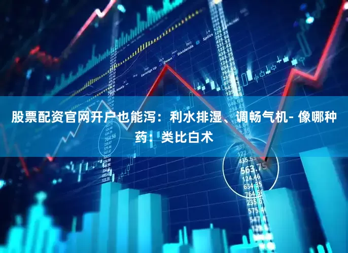 股票配资官网开户也能泻：利水排湿、调畅气机- 像哪种药：类比白术