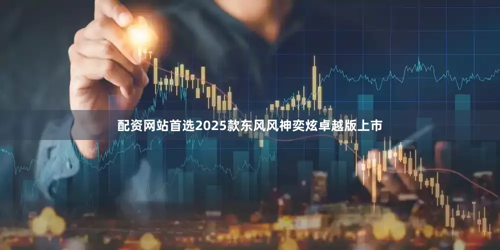 配资网站首选2025款东风风神奕炫卓越版上市