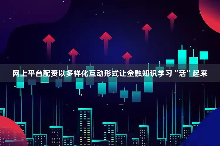 网上平台配资以多样化互动形式让金融知识学习“活”起来