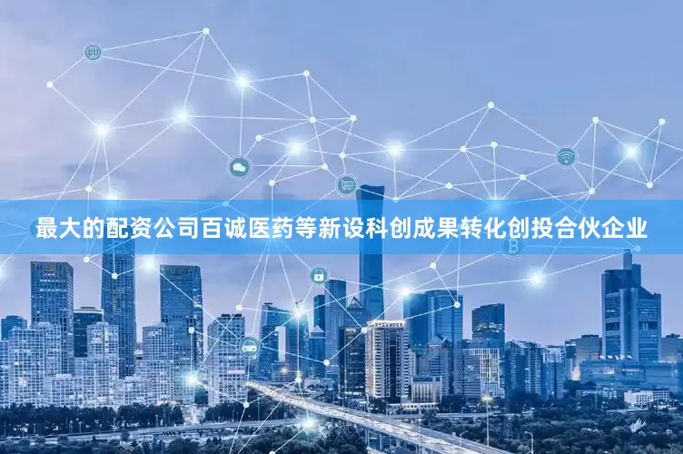 最大的配资公司百诚医药等新设科创成果转化创投合伙企业