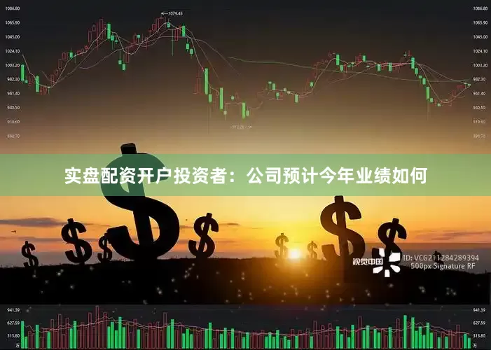 实盘配资开户投资者：公司预计今年业绩如何