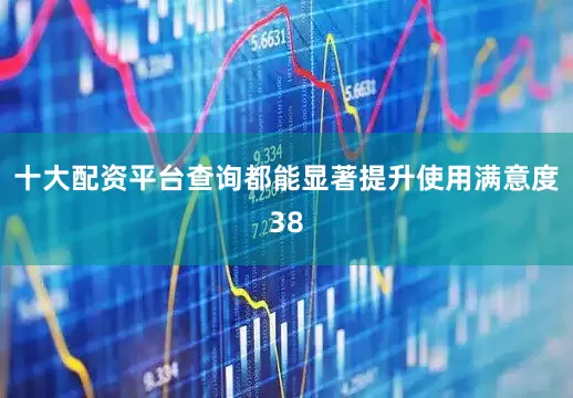 十大配资平台查询都能显著提升使用满意度38