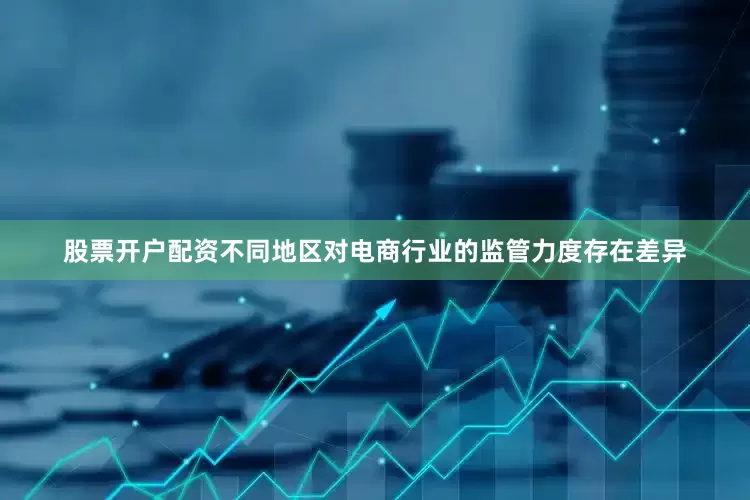 股票开户配资不同地区对电商行业的监管力度存在差异