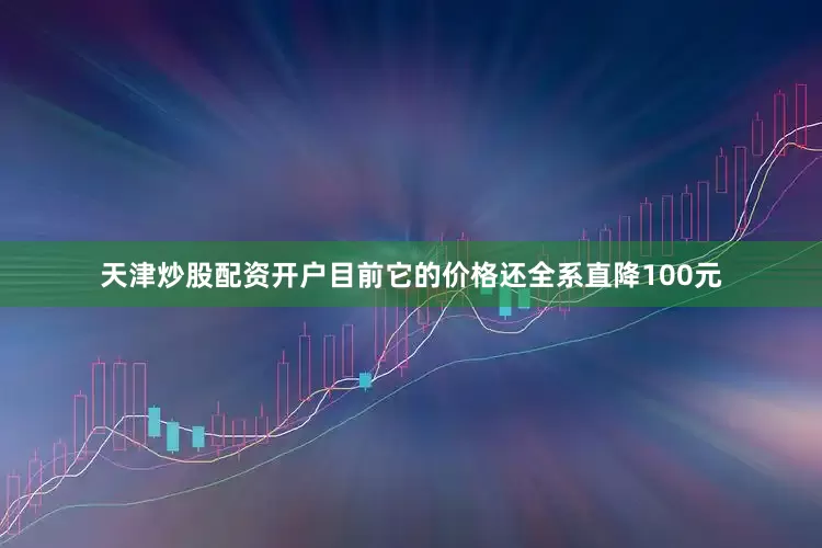 天津炒股配资开户目前它的价格还全系直降100元