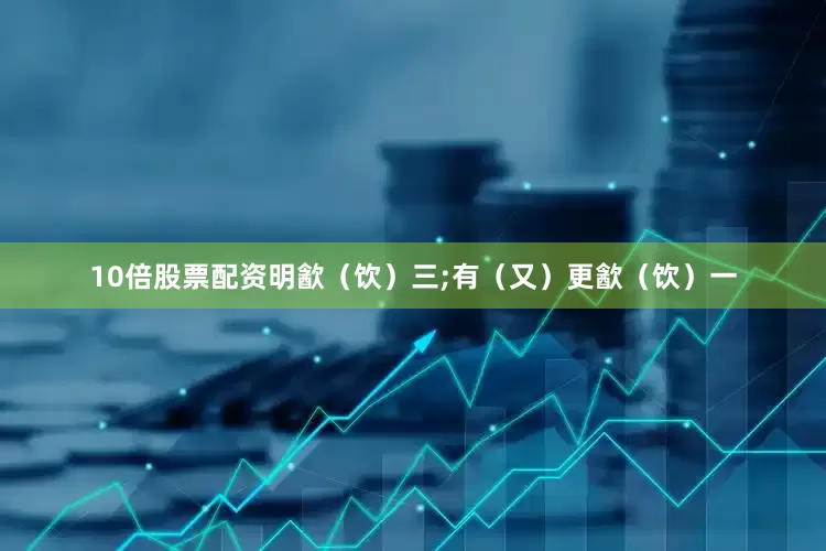 10倍股票配资明㱃(饮)三;有(又)更㱃(饮)一