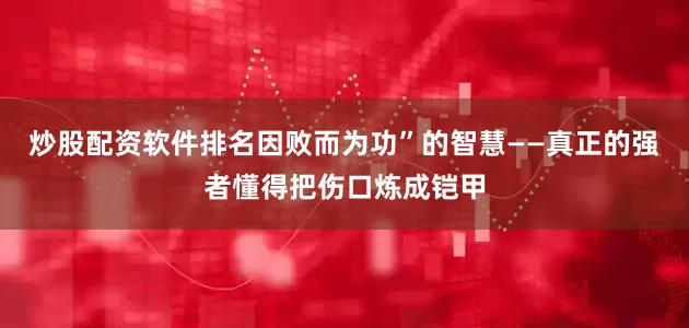 炒股配资软件排名因败而为功”的智慧——真正的强者懂得把伤口炼成铠甲