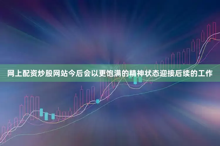 网上配资炒股网站今后会以更饱满的精神状态迎接后续的工作