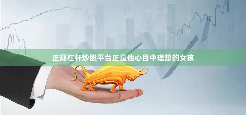正规杠杆炒股平台正是他心目中理想的女孩